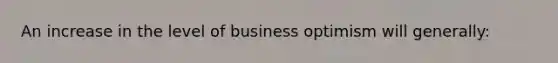 An increase in the level of business optimism will generally: