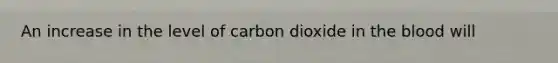 An increase in the level of carbon dioxide in the blood will