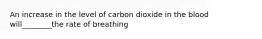 An increase in the level of carbon dioxide in the blood will________the rate of breathing