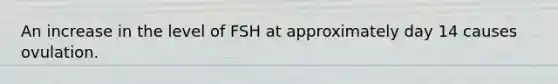 An increase in the level of FSH at approximately day 14 causes ovulation.