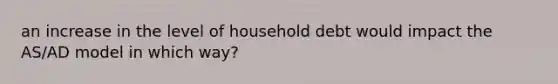 an increase in the level of household debt would impact the AS/AD model in which way?