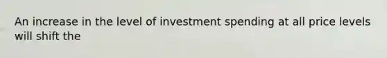 An increase in the level of investment spending at all price levels will shift the