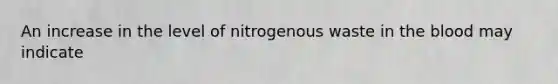 An increase in the level of nitrogenous waste in the blood may indicate