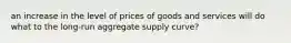 an increase in the level of prices of goods and services will do what to the long-run aggregate supply curve?