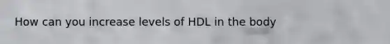 How can you increase levels of HDL in the body