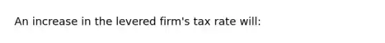 An increase in the levered firm's tax rate will: