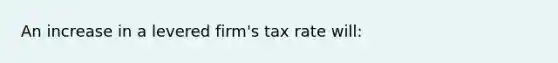 An increase in a levered firm's tax rate will: