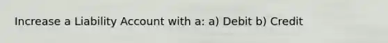 Increase a Liability Account with a: a) Debit b) Credit