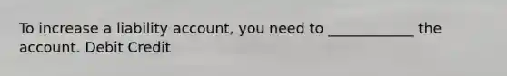 To increase a liability account, you need to ____________ the account. Debit Credit
