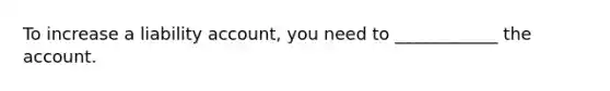 To increase a liability account, you need to ____________ the account.