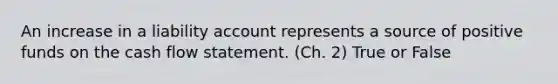 An increase in a liability account represents a source of positive funds on the cash flow statement. (Ch. 2) True or False