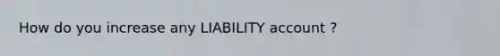 How do you increase any LIABILITY account ?