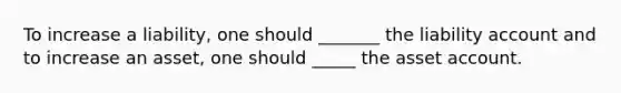 To increase a liability, one should _______ the liability account and to increase an asset, one should _____ the asset account.