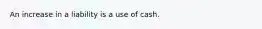 An increase in a liability is a use of cash.