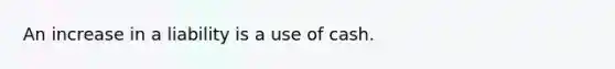 An increase in a liability is a use of cash.