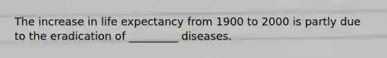 The increase in life expectancy from 1900 to 2000 is partly due to the eradication of _________ diseases.