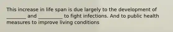 This increase in life span is due largely to the development of ________ and __________ to fight infections. And to public health measures to improve living conditions