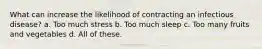 What can increase the likelihood of contracting an infectious disease? a. Too much stress b. Too much sleep c. Too many fruits and vegetables d. All of these.