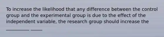 To increase the likelihood that any difference between the control group and the experimental group is due to the effect of the independent variable, the research group should increase the __________ _____