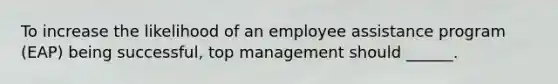 To increase the likelihood of an employee assistance program (EAP) being successful, top management should ______.