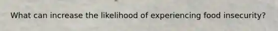 What can increase the likelihood of experiencing food insecurity?