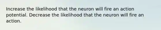 Increase the likelihood that the neuron will fire an action potential. Decrease the likelihood that the neuron will fire an action.