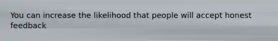 You can increase the likelihood that people will accept honest feedback