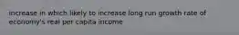 increase in which likely to increase long run growth rate of economy's real per capita income