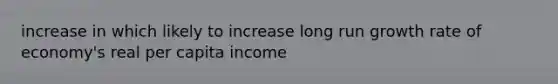 increase in which likely to increase long run growth rate of economy's real per capita income