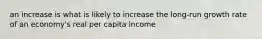 an increase is what is likely to increase the long-run growth rate of an economy's real per capita income