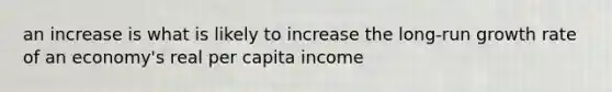 an increase is what is likely to increase the long-run growth rate of an economy's real per capita income