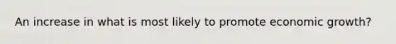 An increase in what is most likely to promote economic growth?