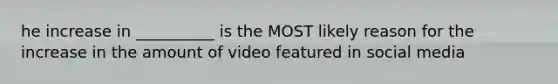 he increase in __________ is the MOST likely reason for the increase in the amount of video featured in social media