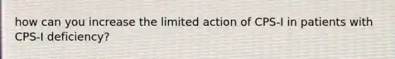 how can you increase the limited action of CPS-I in patients with CPS-I deficiency?