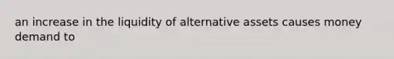 an increase in the liquidity of alternative assets causes money demand to