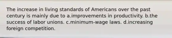 The increase in living standards of Americans over the past century is mainly due to a.improvements in productivity. b.the success of labor unions. c.minimum-wage laws. d.increasing foreign competition.