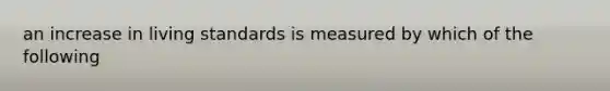 an increase in living standards is measured by which of the following