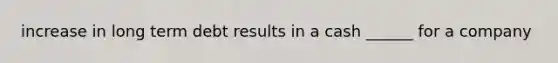 increase in long term debt results in a cash ______ for a company