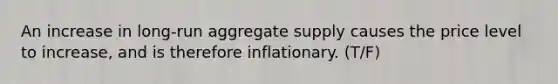 An increase in​ long-run aggregate supply causes the price level to​ increase, and is therefore inflationary. (T/F)