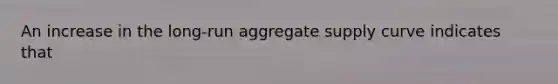 An increase in the long-run aggregate supply curve indicates that