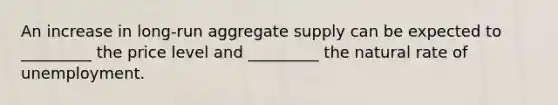 An increase in long-run aggregate supply can be expected to _________ the price level and _________ the natural rate of unemployment.