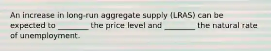 An increase in long-run aggregate supply (LRAS) can be expected to ________ the price level and ________ the natural rate of unemployment.