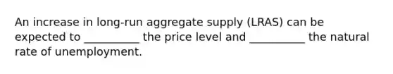 An increase in long-run aggregate supply (LRAS) can be expected to __________ the price level and __________ the natural rate of unemployment.