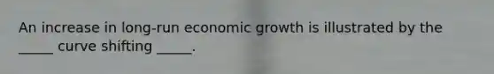 An increase in long-run economic growth is illustrated by the _____ curve shifting _____.