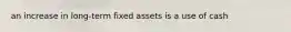 an increase in long-term fixed assets is a use of cash