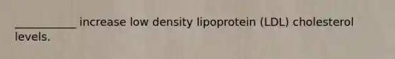 ___________ increase low density lipoprotein (LDL) cholesterol levels.