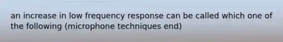 an increase in low frequency response can be called which one of the following (microphone techniques end)