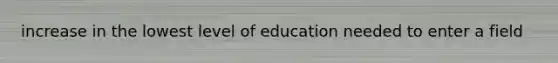 increase in the lowest level of education needed to enter a field