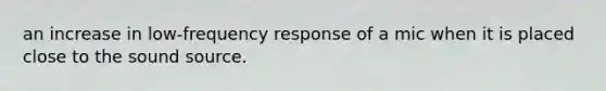 an increase in low-frequency response of a mic when it is placed close to the sound source.