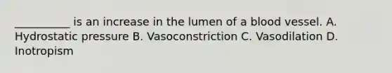 __________ is an increase in the lumen of a blood vessel. A. Hydrostatic pressure B. Vasoconstriction C. Vasodilation D. Inotropism